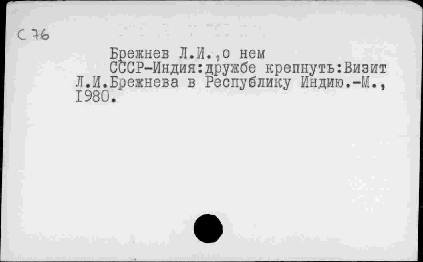 ﻿С 16
Брежнев Л.И.,о нем
СССР-Индия:дружбе крепнуть:Визит Л.И.Брежнева в Республику Индию.-М., 1980.